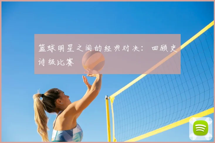 篮球明星之间的经典对决：回顾史诗级比赛