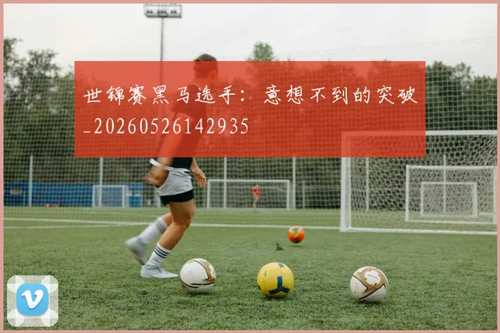 世锦赛黑马选手：意想不到的突破_20260526142935