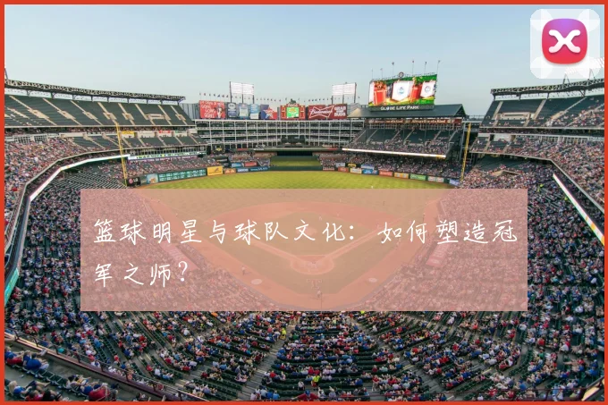 篮球明星与球队文化:如何塑造冠军之师?