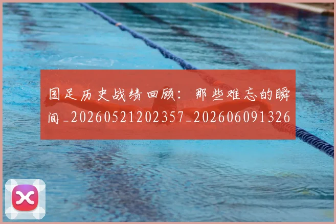 国足历史战绩回顾：那些难忘的瞬间_20260521202357_20260609132616