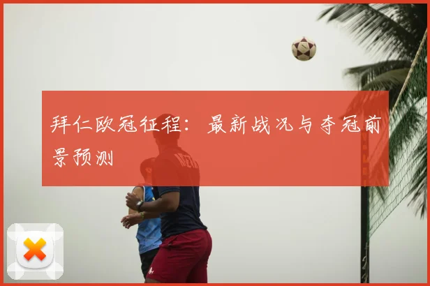 拜仁欧冠征程:最新战况与夺冠前景预测
