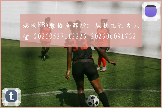 姚明NBA数据全解析：从状元到名人堂_20260527112226_20260609173228