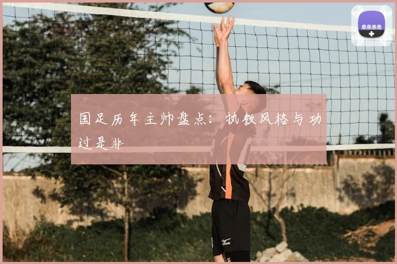 国足历年主帅盘点：执教风格与功过是非